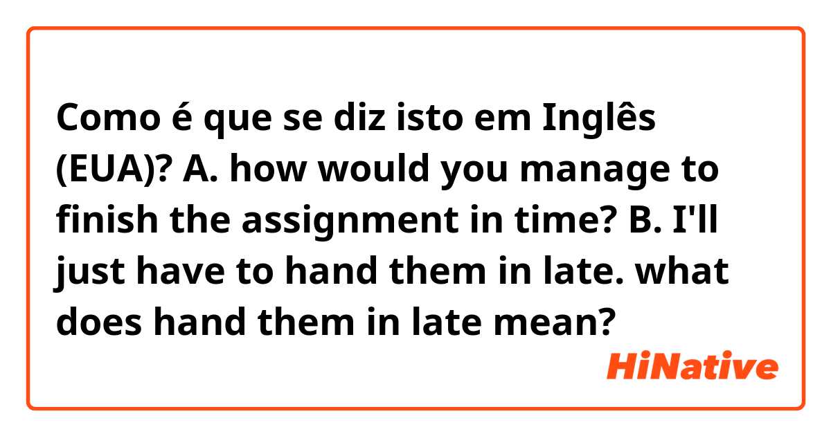 Como é que se diz isto em Inglês (EUA)? A. how would you manage to finish the assignment in time? 
B. I'll just have to hand them in late. 


what does hand them in late mean? 