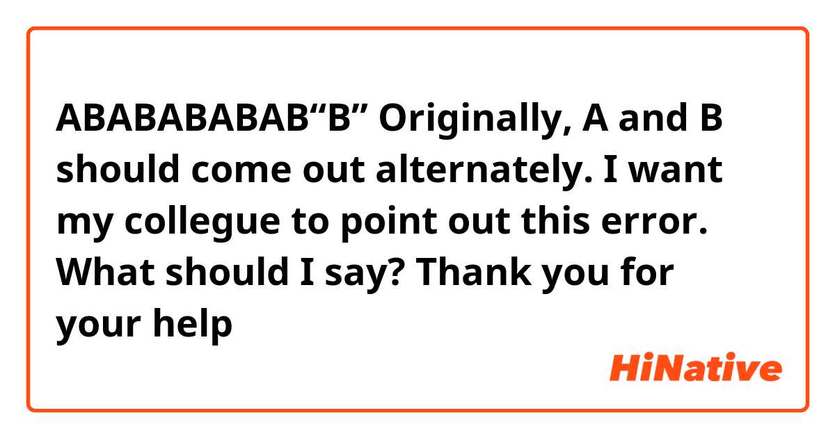 ABABABABAB“B”

Originally, A and B should come out alternately. I want my collegue to point out this error. What should I say? Thank you for your help😊