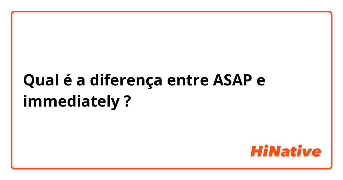 Qual é a diferença entre ASAP e immediately  ?