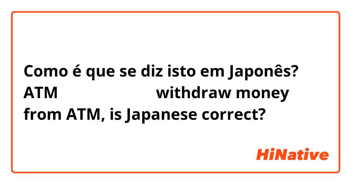 Como é que se diz isto em Japonês? ATMでお金を下ろしに行く
withdraw money from ATM, is Japanese correct?