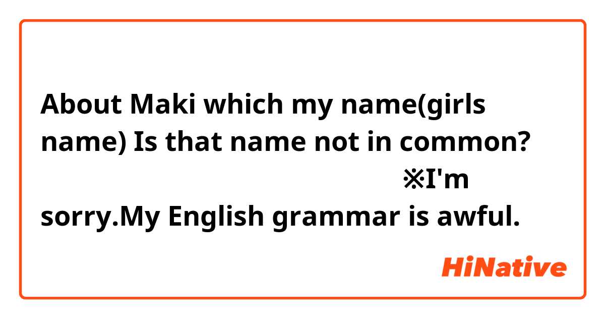 About Maki which my name(girls name) Is that name not in common?
マキと言う名前はアメリカで使われていますか？

※I'm sorry.My English grammar is awful.