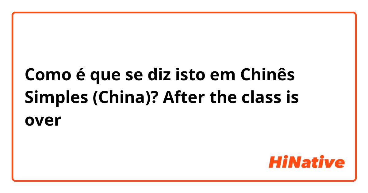 Como é que se diz isto em Chinês Simples (China)? After the class is over