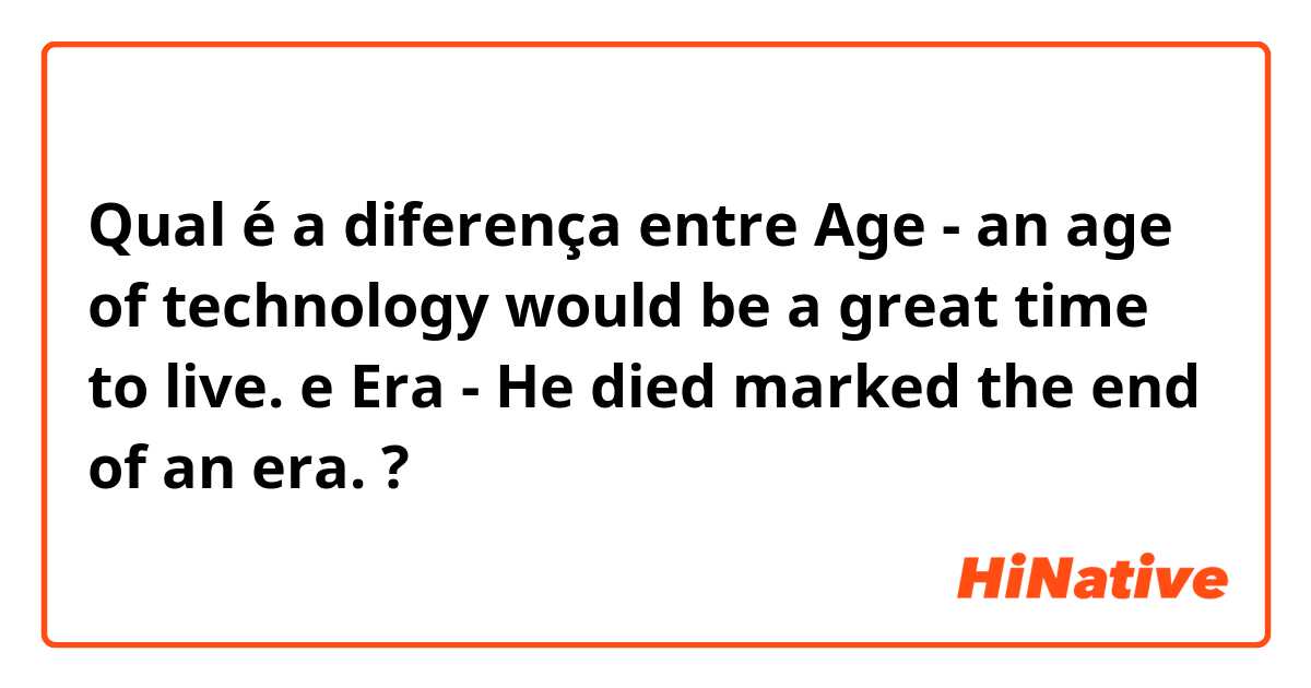 Qual é a diferença entre Age - an age of technology would be a great time to live. e Era - He died marked the end of an era. ?