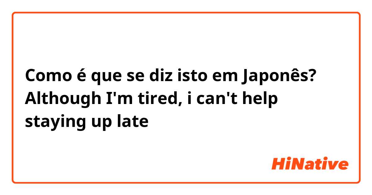 Como é que se diz isto em Japonês? Although I'm tired, i can't help staying up late