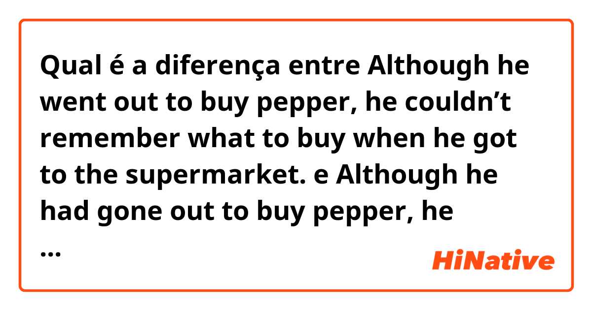 Qual é a diferença entre Although he went out to buy pepper, he couldn’t remember what to buy when he got to the supermarket. e Although he had gone out to buy pepper, he couldn't remember what to buy when he got to the supermarket. ?
