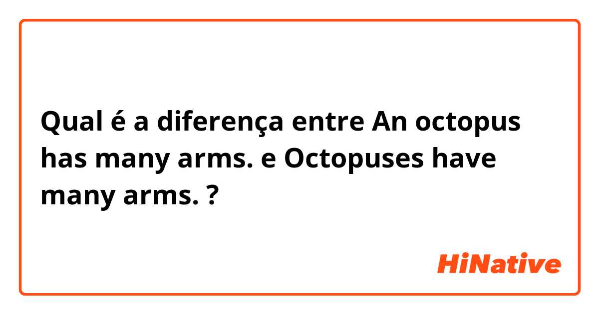 Qual é a diferença entre An octopus has many arms. e Octopuses have many arms. ?