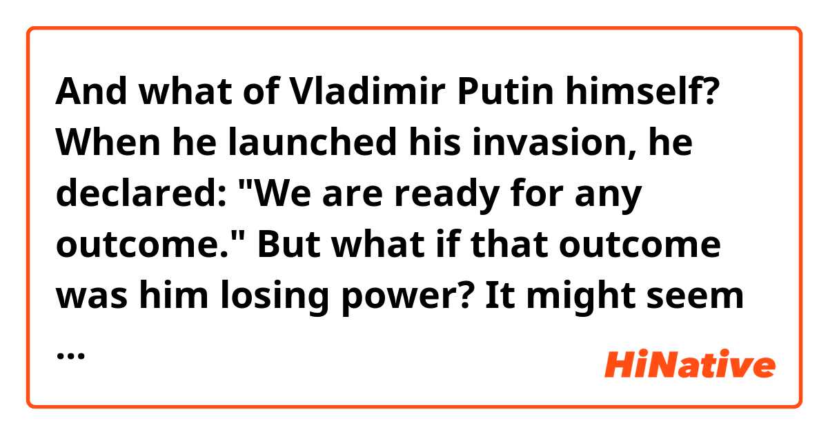 And what of Vladimir Putin himself? When he launched his invasion, he declared: "We are ready for any outcome." 
But what if that outcome was him losing power? It might seem unthinkable. 

→ What does this phrase mean? “But what if that outcome was him losing power?”