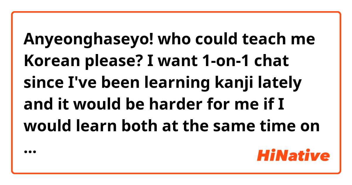 Anyeonghaseyo! who could teach me Korean please? I want 1-on-1 chat since I've been learning kanji lately and it would be harder for me if I would learn both at the same time on my own so I've decided to learn Korean with someone. I could teach you English too and its grammar. Thank you! 