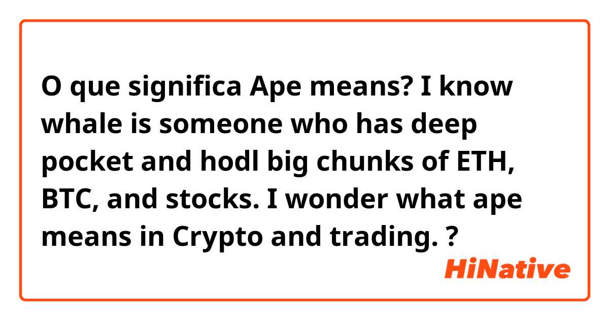 O que significa Ape means?

I know whale is someone who has deep pocket and hodl big chunks of ETH, BTC, and stocks. I wonder what ape means in Crypto and trading. ?