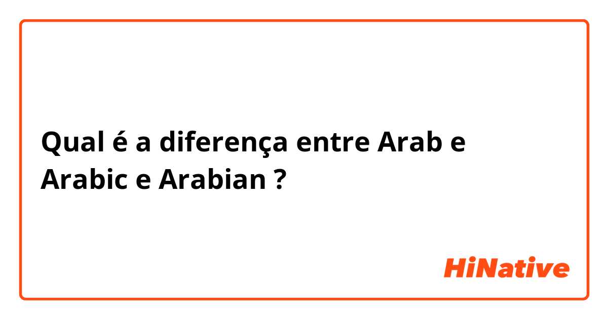 Qual é a diferença entre Arab e Arabic e Arabian ?
