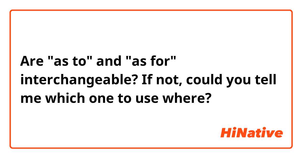 Are "as to" and "as for" interchangeable? If not, could you tell me which one to use where?