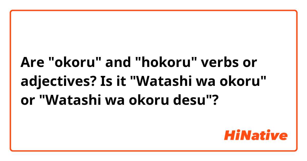 Are "okoru" and "hokoru" verbs or adjectives? 
Is it "Watashi wa okoru" or "Watashi wa okoru desu"?