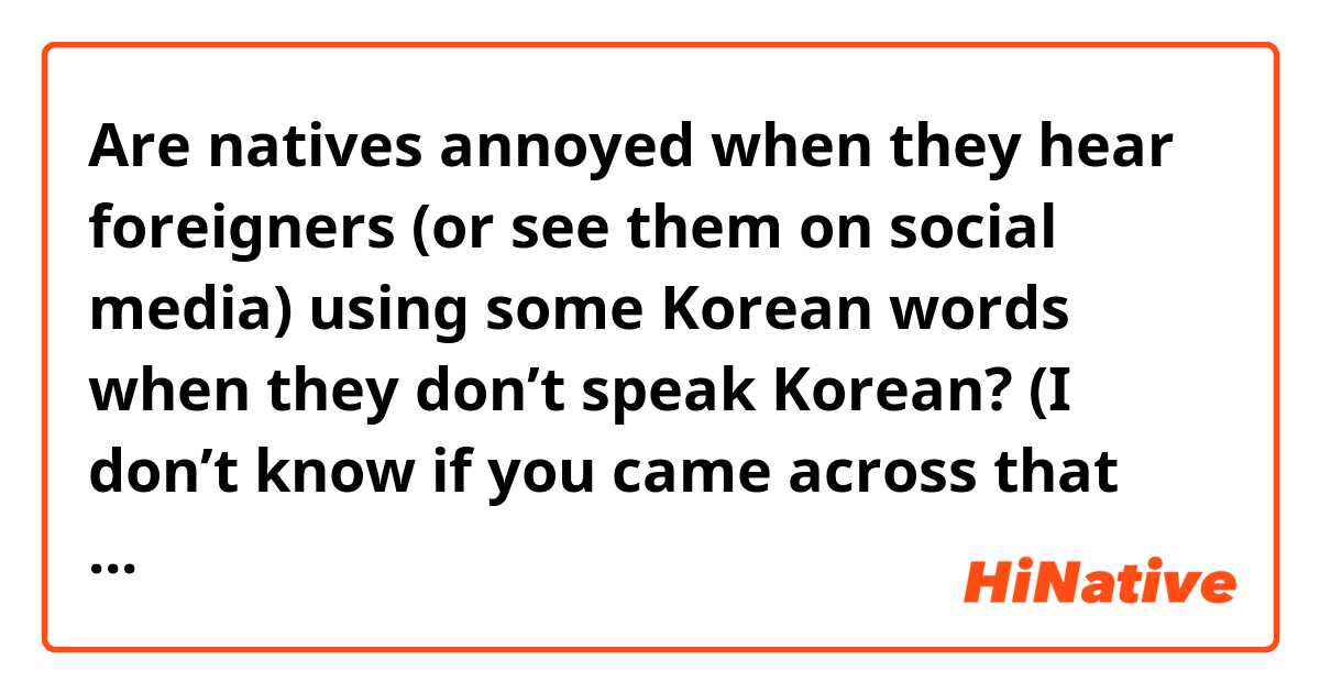 Are natives annoyed when they hear foreigners (or see them on social media) using some Korean words when they don’t speak Korean? (I don’t know if you came across that much?) 


Also question 2
Is it annoying to see people using the “Korean pronunciation” of English words? I know by fact that there are quite a lot foreigners who like to hear that Korean English pronunciation, so they use it. 
(Example “hearteu/hateu(하트) etc. )