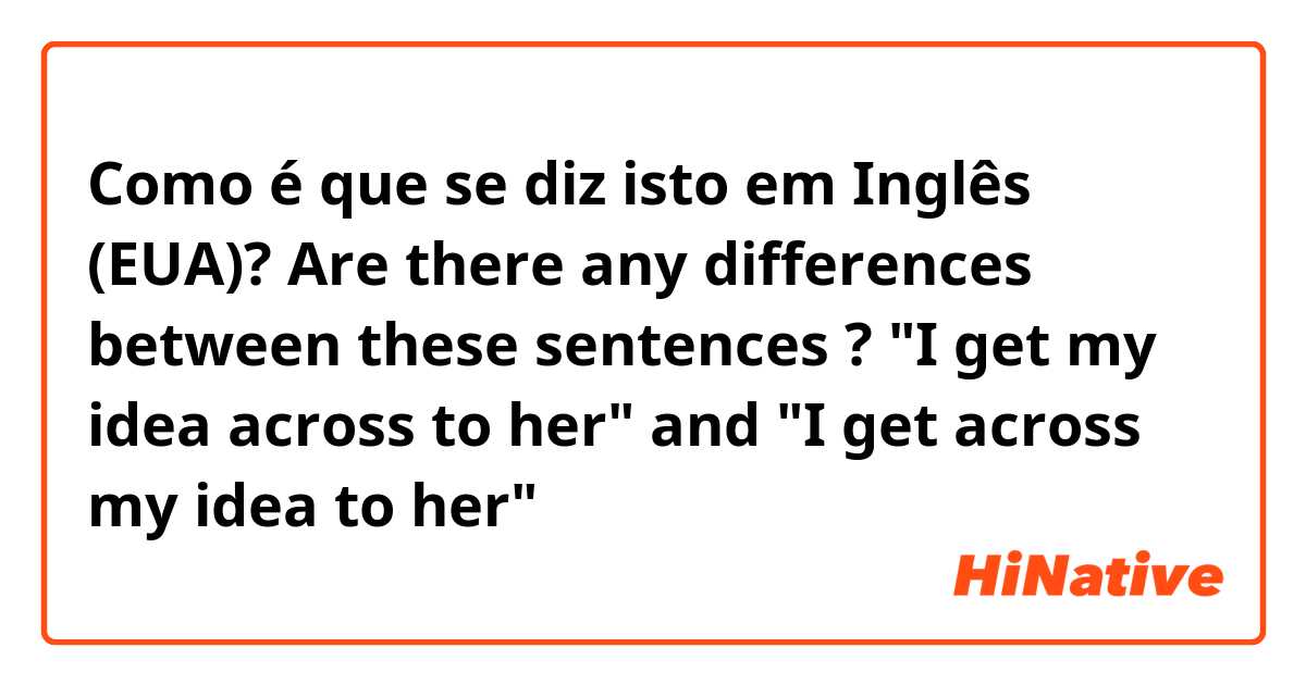 Como é que se diz isto em Inglês (EUA)? Are there any differences between these sentences ? "I get my idea across to her"
and "I get across my idea to her"
