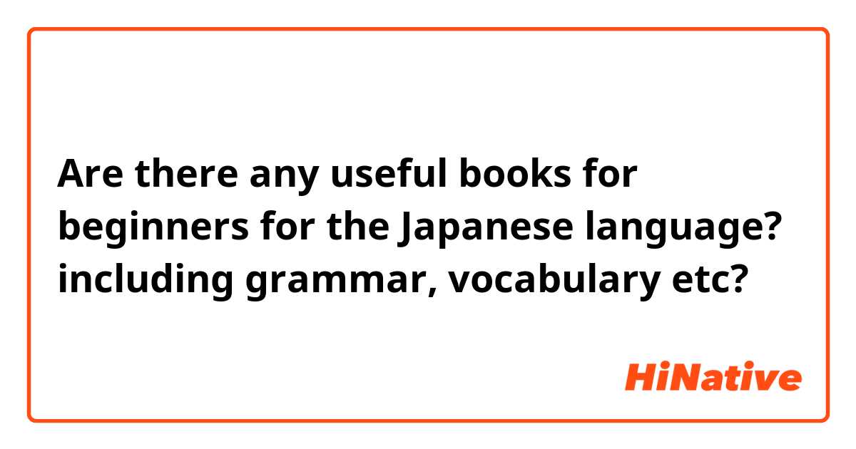 Are there any useful books for beginners for the Japanese language? including grammar, vocabulary etc?