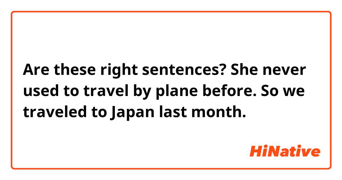 Are these right sentences?

She never used to travel by plane before. So we traveled to Japan last month.