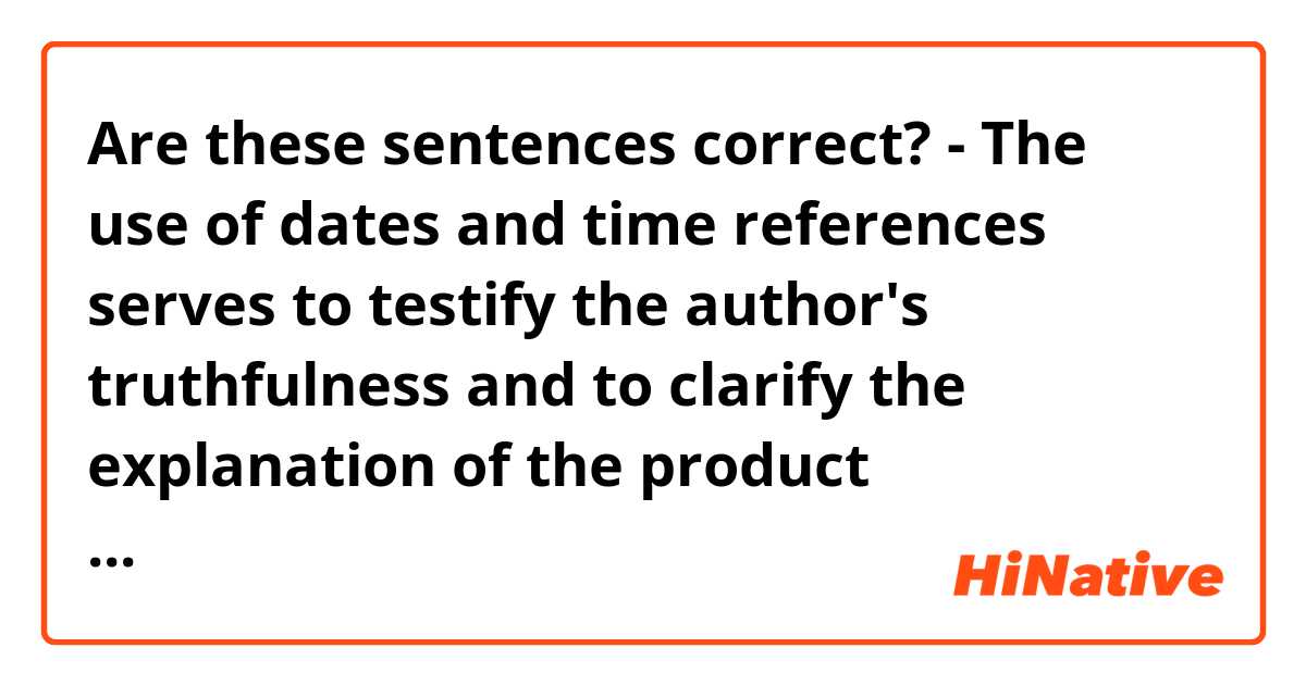 Are these sentences correct? 
- The use of dates and time references serves to testify the author's truthfulness and to clarify the explanation of the product malfunction. 
- The relationship between the interactive participants is not on the same level, since one is a client and the other one is the company of the product