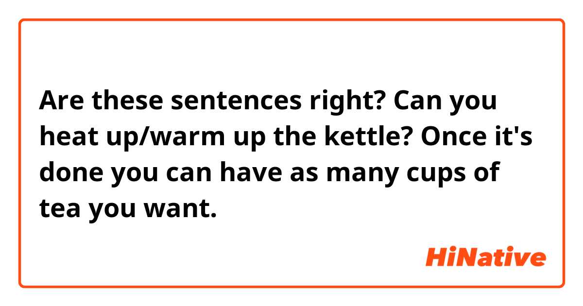 Are these sentences right?

Can you heat up/warm up the kettle? Once it's done you can have as many cups of tea you want. 