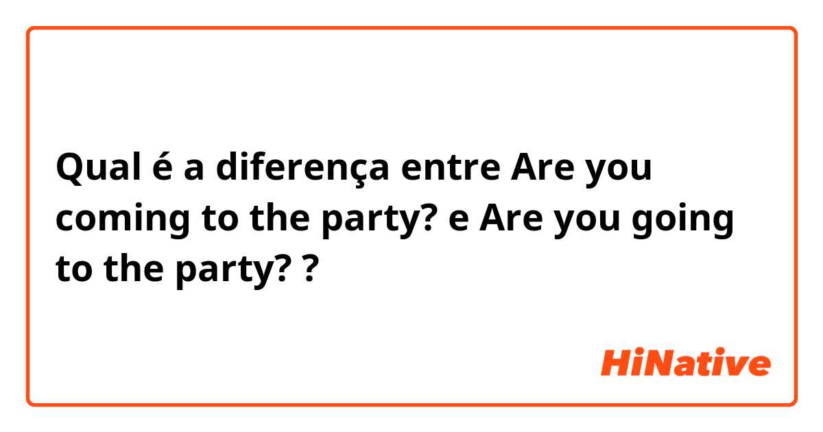 Qual é a diferença entre Are you coming to the party? e Are you going to the party? ?
