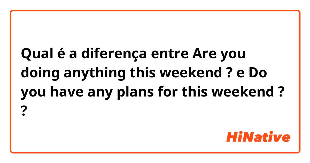 Qual é a diferença entre Are you doing anything this weekend ? e Do you have any plans for this weekend ? ?