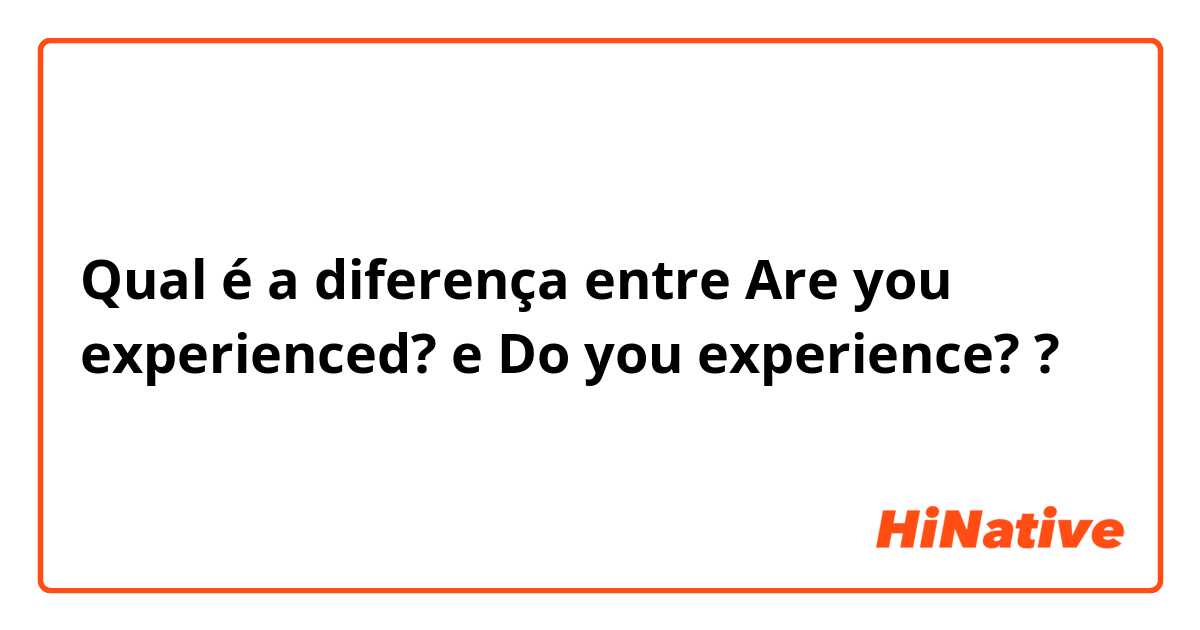 Qual é a diferença entre Are you experienced? e Do you experience? ?