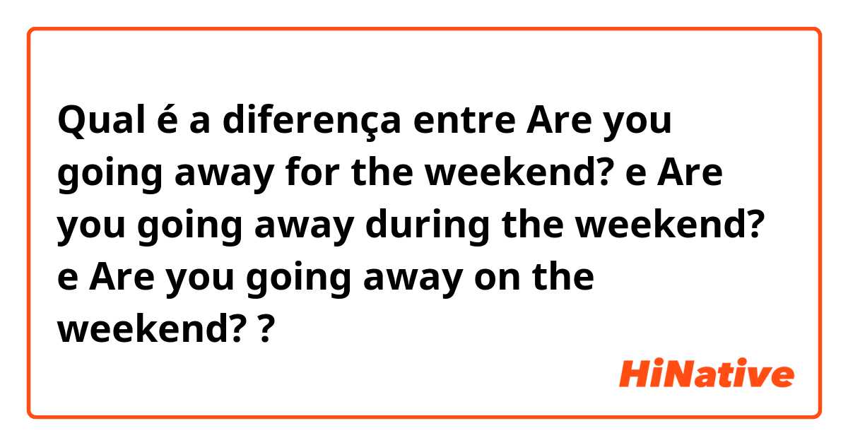 Qual é a diferença entre Are you going away for the weekend?  e Are you going away during the weekend?  e Are you going away on the weekend?  ?