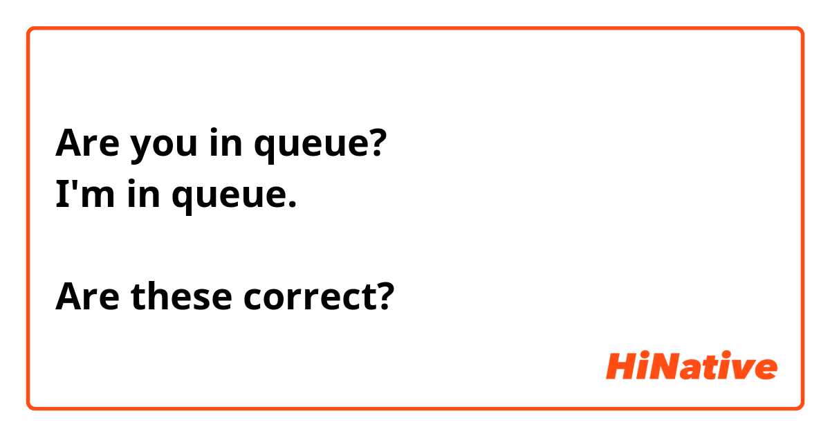 Are you in queue?
I'm in queue.

Are these correct?