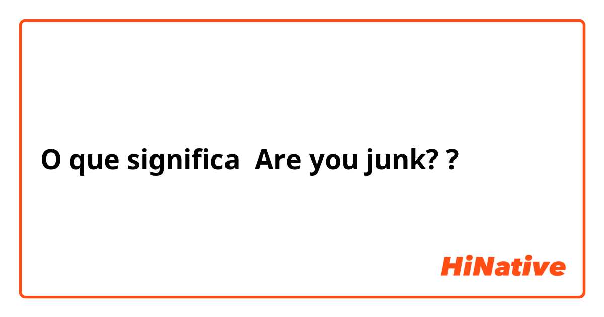 O que significa Are you junk??