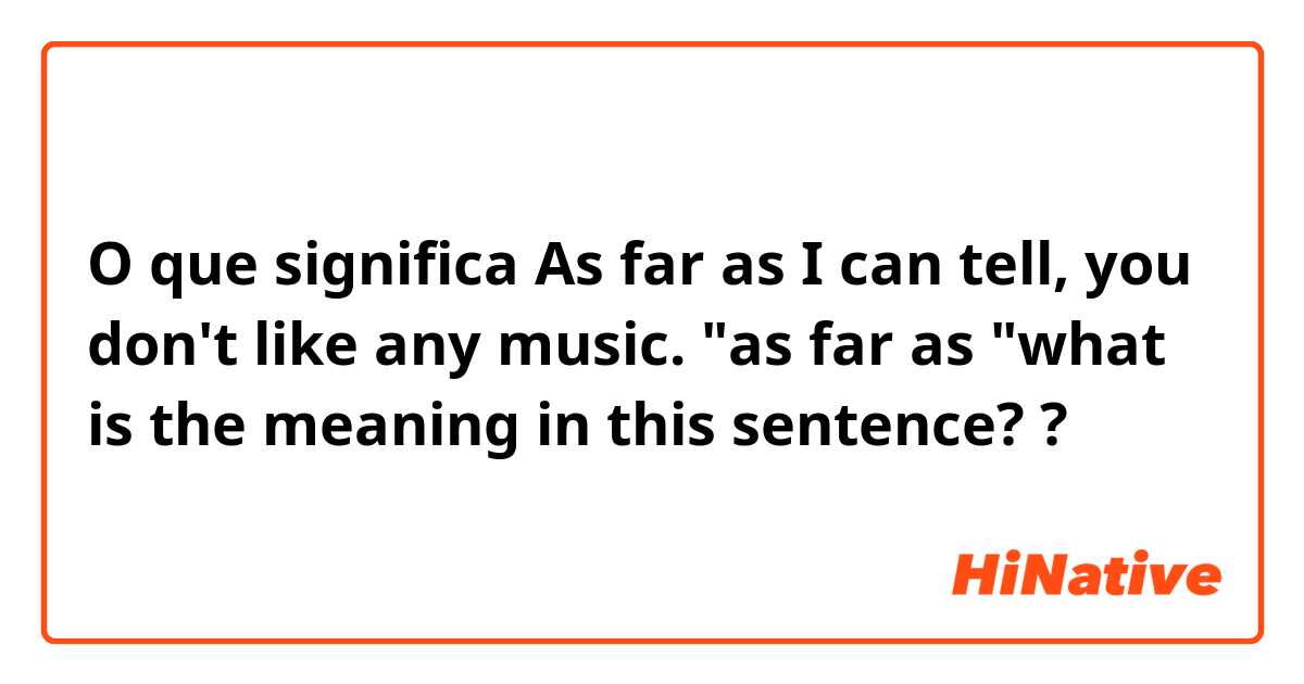 O que significa As far as I can tell, you don't like any music.
"as far as "what is the meaning in this sentence??