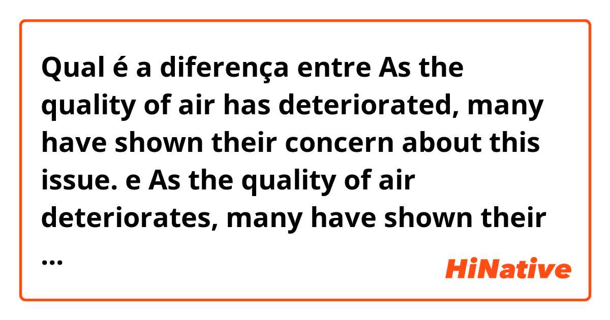 Qual é a diferença entre As the quality of air has deteriorated, many have shown their concern about this issue.

 e As the quality of air deteriorates, many have shown their concern about this issue. ?