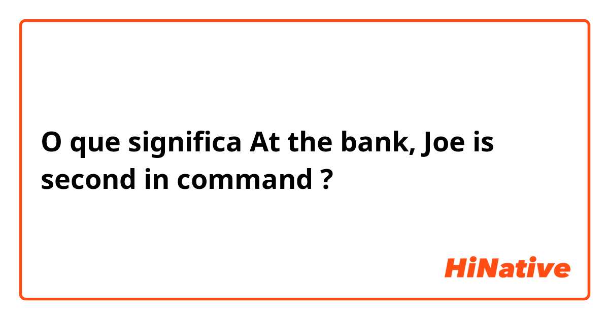 O que significa At the bank, Joe is second in command?