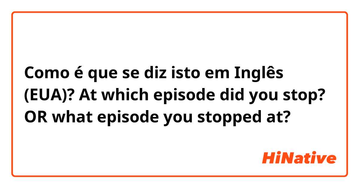 Como é que se diz isto em Inglês (EUA)? At which episode did you stop? OR what episode you stopped at?
