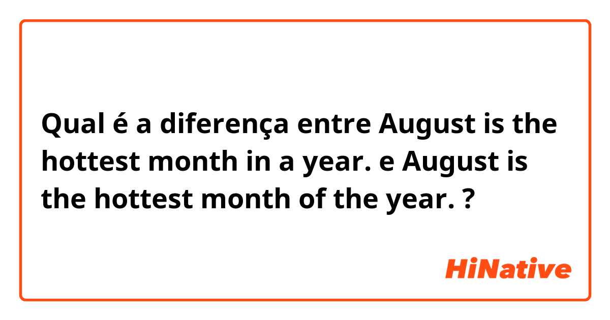 Qual é a diferença entre August is the hottest month in a year. e August is the hottest month of the year. ?