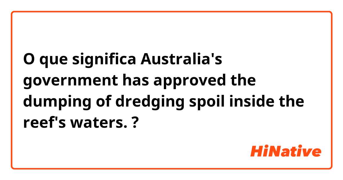 O que significa Australia's government has approved the dumping of dredging spoil inside the reef's waters.?