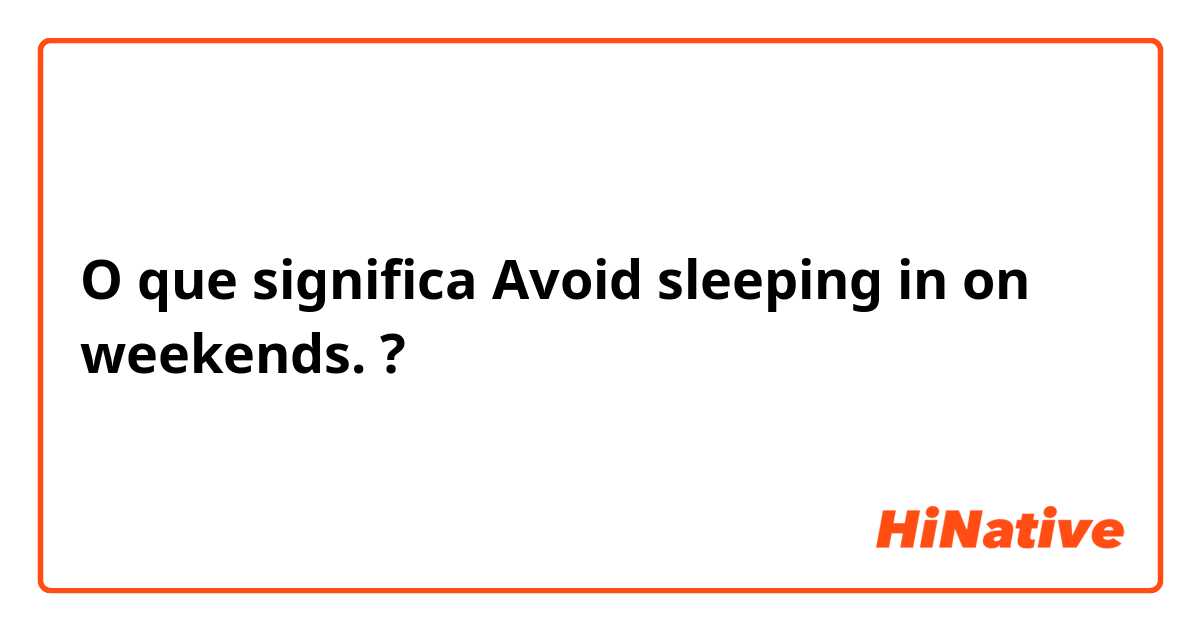 O que significa Avoid sleeping in on weekends.?