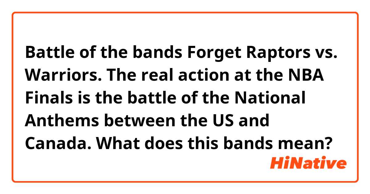 Battle of the bands
Forget Raptors vs. Warriors. The real action at the NBA Finals is the battle of the National Anthems between the US and Canada.

What does this bands mean?