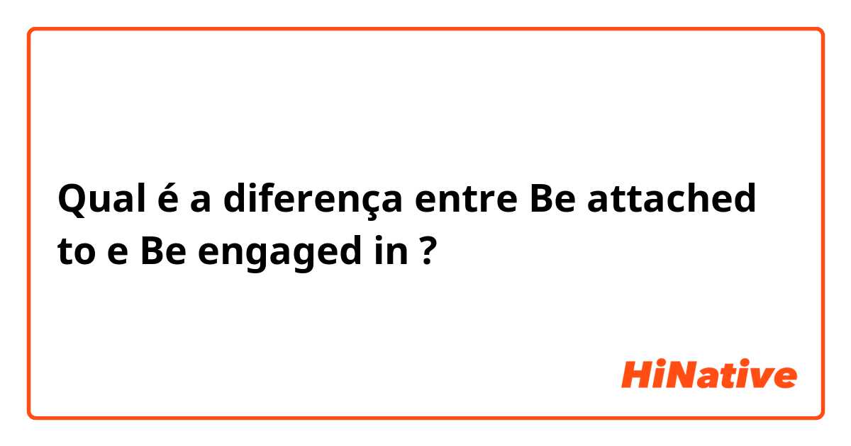 Qual é a diferença entre Be attached to e Be engaged in  ?