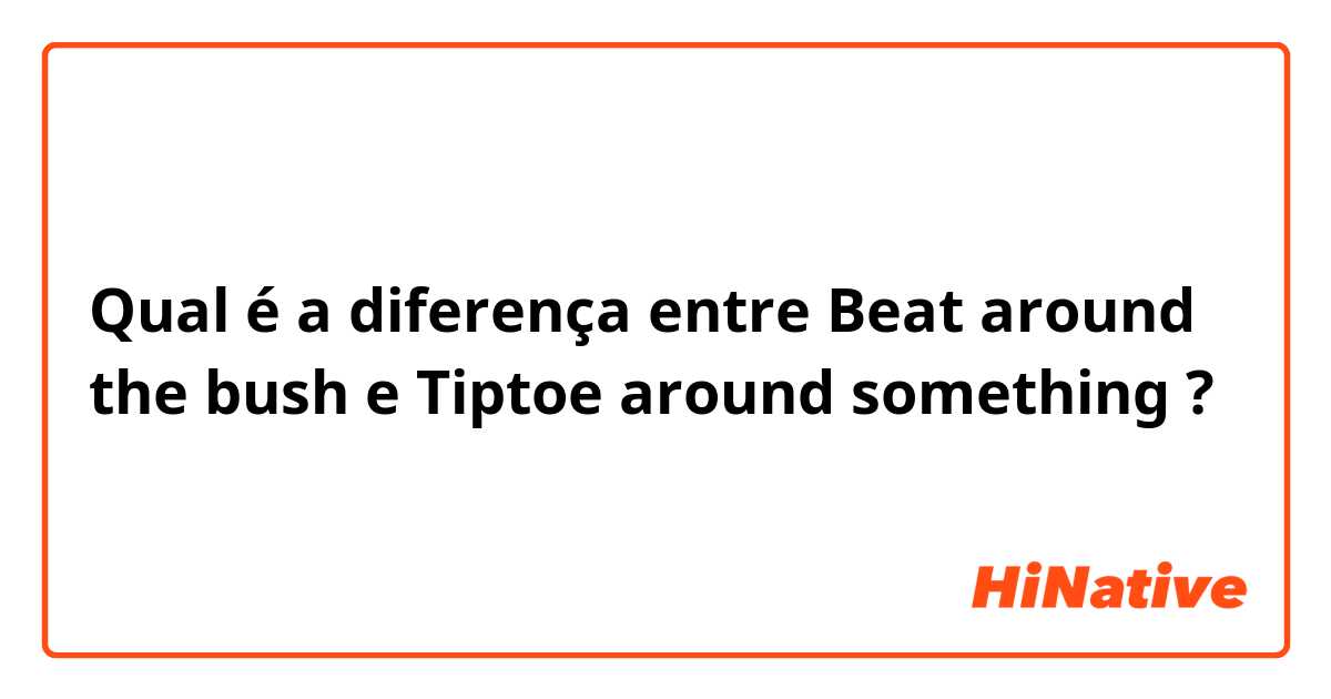 Qual é a diferença entre Beat around the bush e Tiptoe around something ?