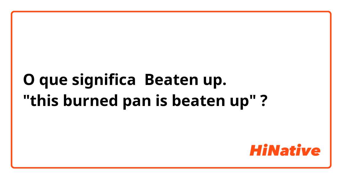 O que significa Beaten up.
"this burned pan is beaten up" ?