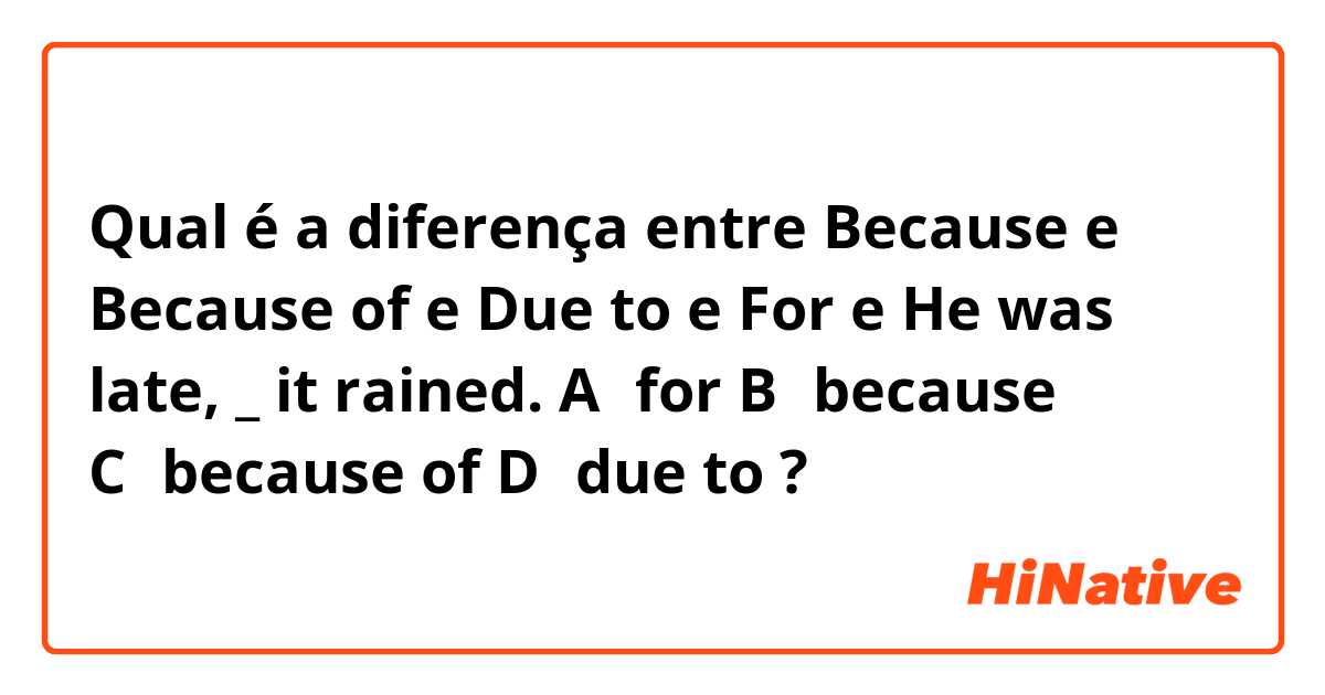 Qual é a diferença entre Because  e Because of  e Due to e For e He was late, _ it rained.  A，for B，because  C，because of  D，due to    ?
