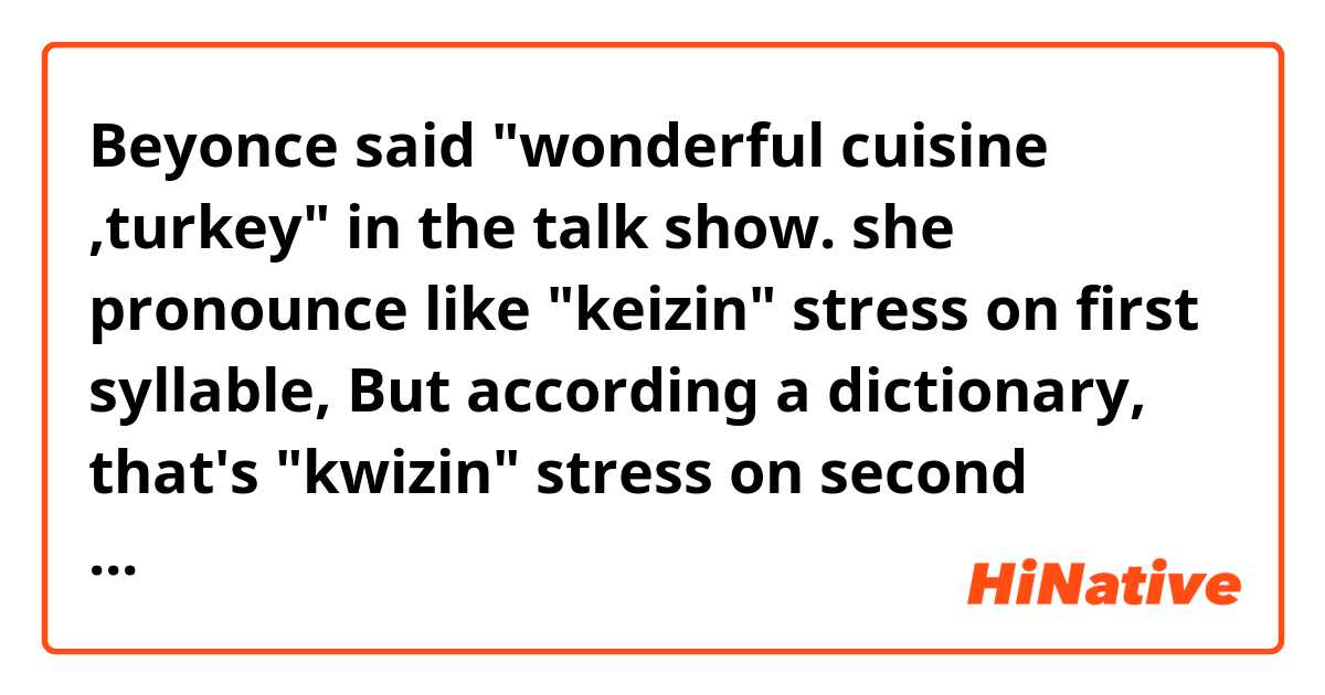 Beyonce said "wonderful  cuisine ,turkey" in the talk show.
she pronounce like "keizin" stress on first syllable,
But according a dictionary, that's "kwizin" stress on second syllable.
Is it narmall?
