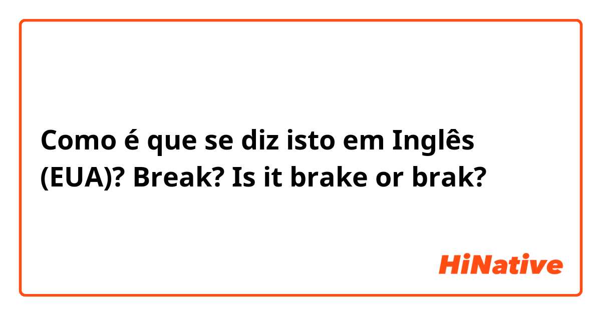 Como é que se diz isto em Inglês (EUA)? Break? Is it brake or brak?