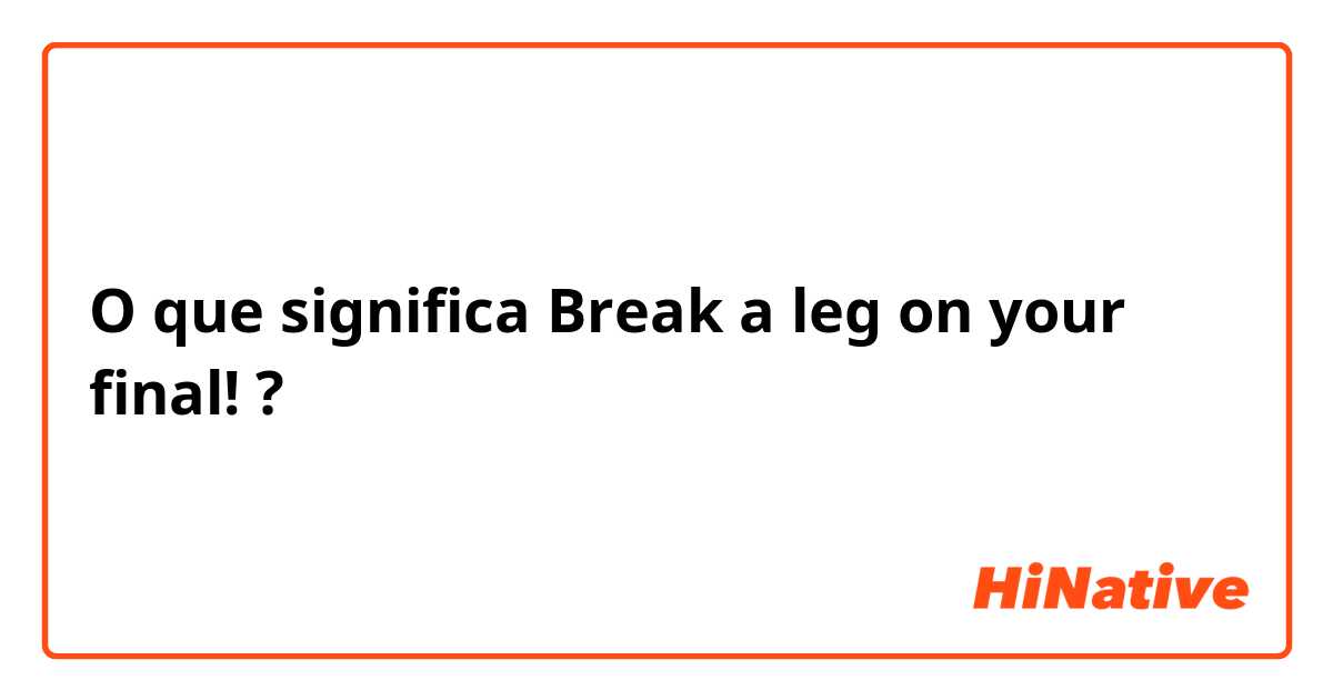 O que significa Break a leg on your final!?