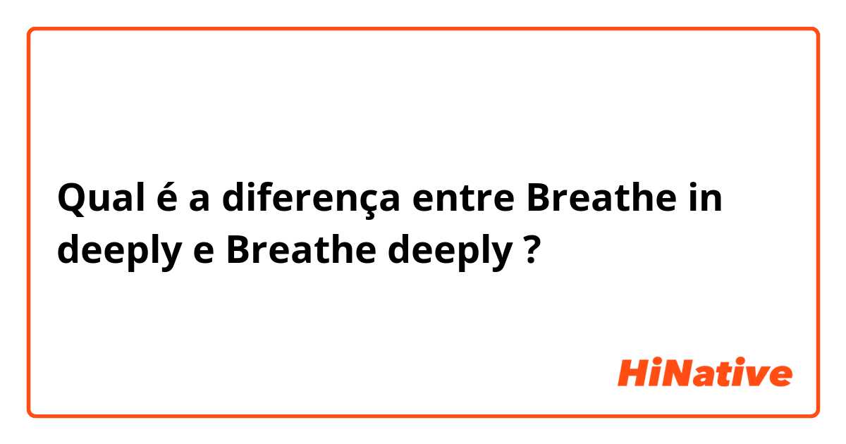 Qual é a diferença entre Breathe in deeply  e Breathe deeply  ?