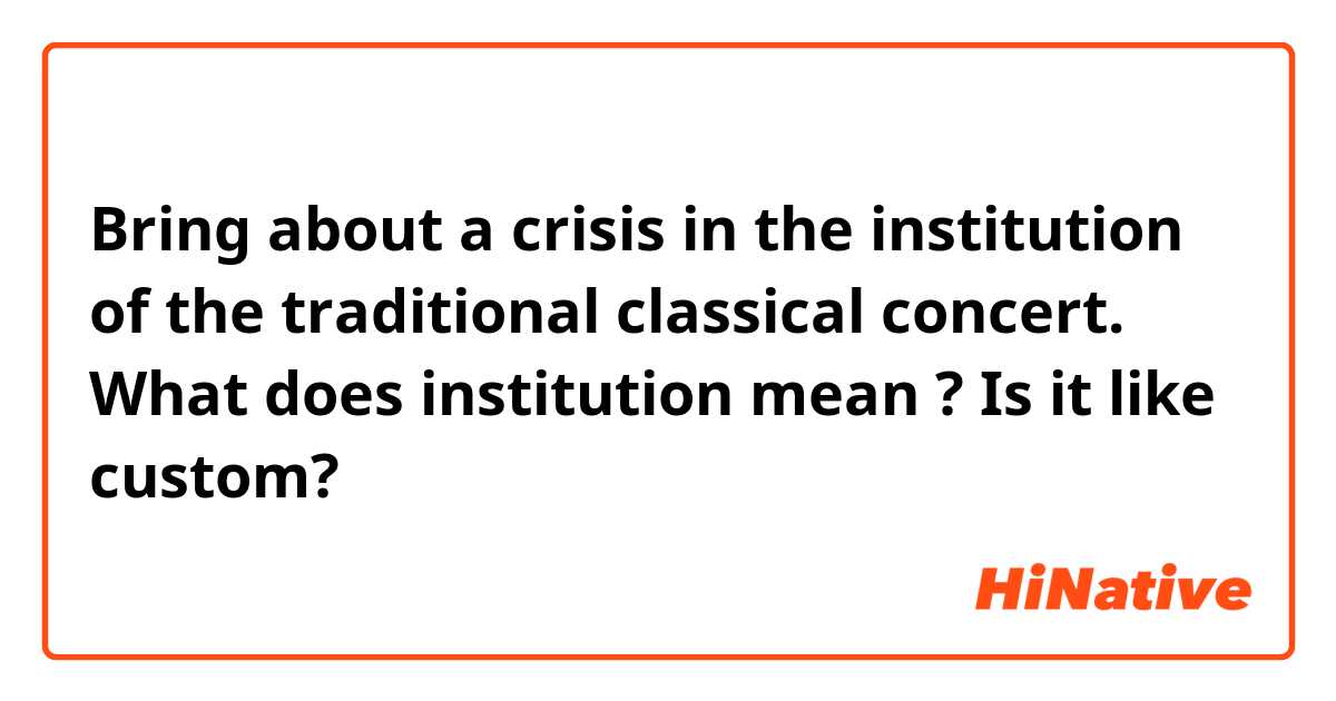 Bring about a crisis in the institution of the traditional classical concert.

What does institution mean ? Is it like custom?