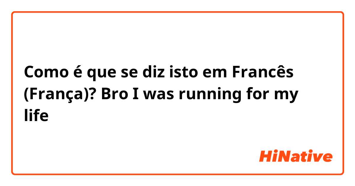 Como é que se diz isto em Francês (França)? Bro I was running for my life 