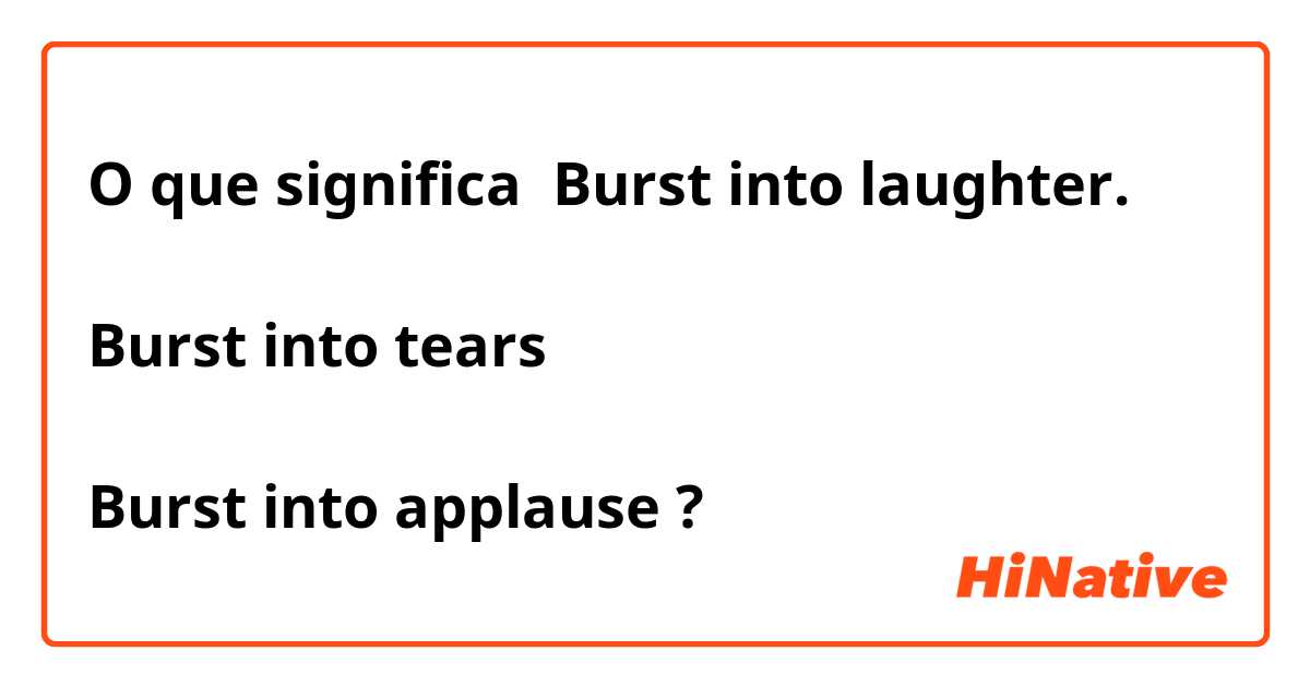 O que significa Burst into laughter.

Burst into tears

Burst into applause?