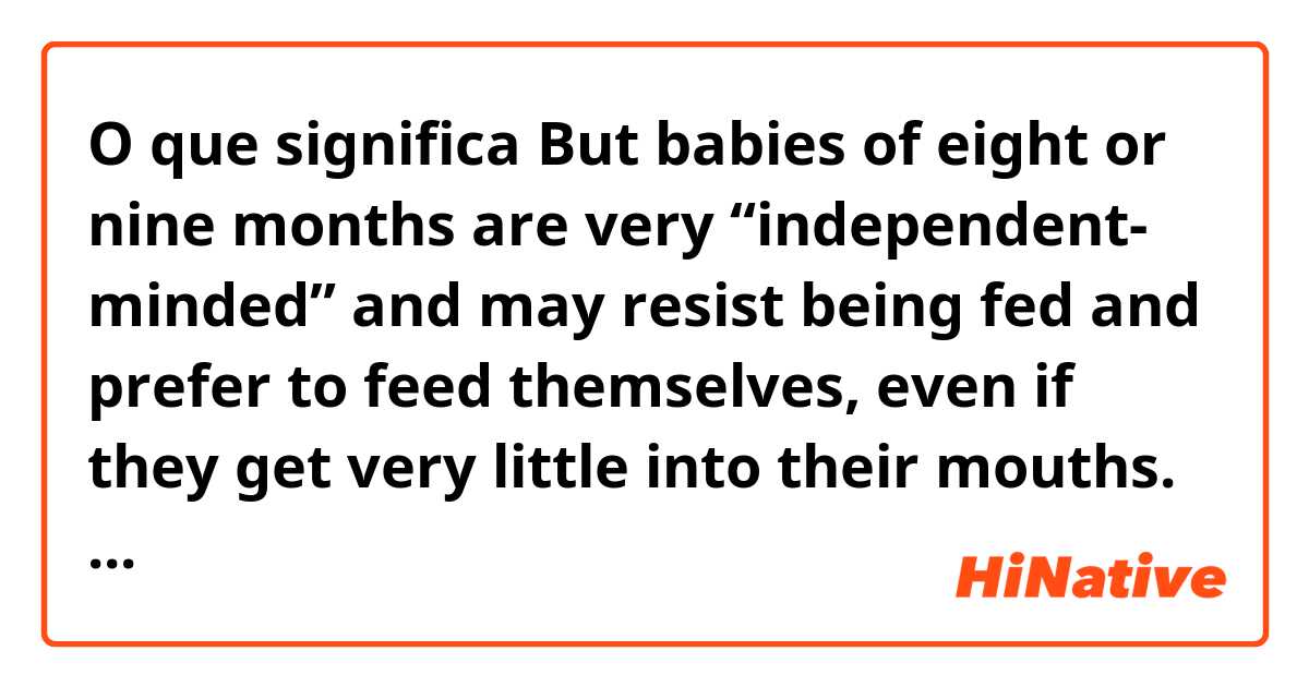 O que significa But babies of eight or nine months are very “independent- minded” and may resist being fed and prefer to feed themselves, even if they get very little into their mouths.?