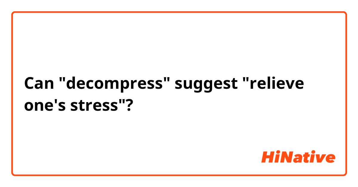 Can "decompress" suggest "relieve one's stress"?