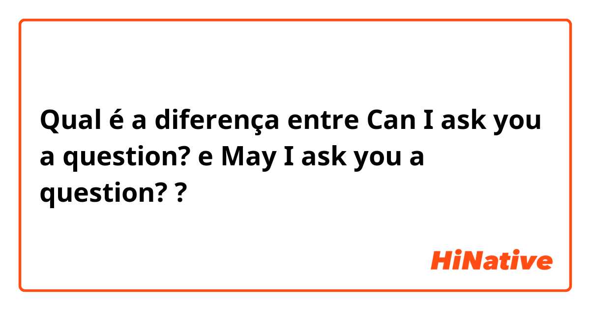 Qual é a diferença entre Can I ask you a question? e May I ask you a question? ?